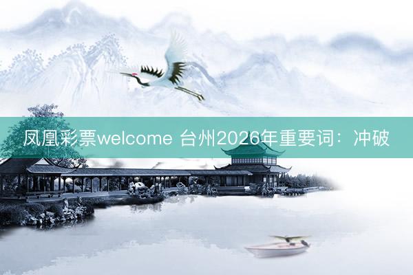 凤凰彩票welcome 台州2026年重要词:冲破