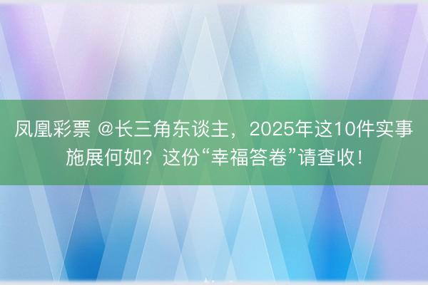 凤凰彩票 @长三角东谈主，2025年这10件实事施展何如？这份“幸福答卷”请查收！