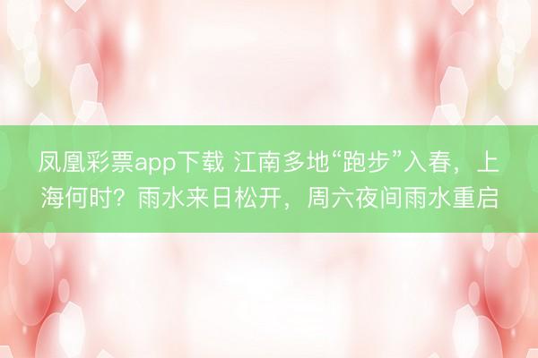 凤凰彩票app下载 江南多地“跑步”入春，上海何时？雨水来日松开，周六夜间雨水重启