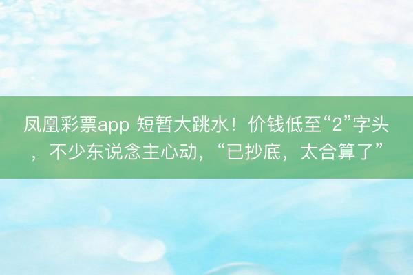 凤凰彩票app 短暂大跳水！价钱低至“2”字头，不少东说念主心动，“已抄底，太合算了”