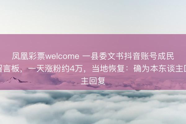 凤凰彩票welcome 一县委文书抖音账号成民情留言板，一天涨粉约4万，当地恢复：确为本东谈主回复