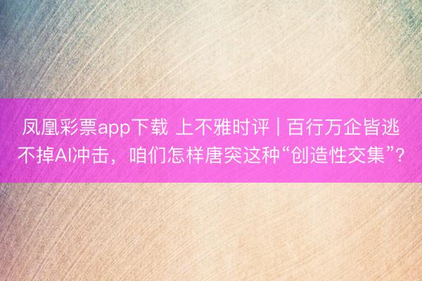 凤凰彩票app下载 上不雅时评 | 百行万企皆逃不掉AI冲击，咱们怎样唐突这种“创造性交集”？