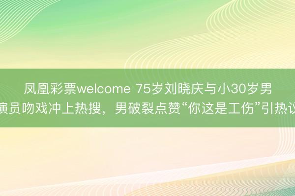 凤凰彩票welcome 75岁刘晓庆与小30岁男演员吻戏冲上热搜，男破裂点赞“你这是工伤”引热议