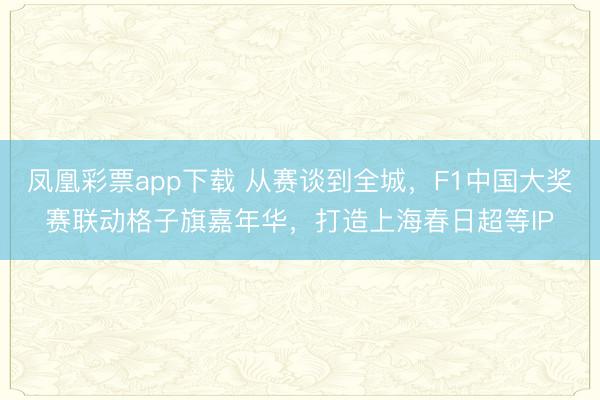 凤凰彩票app下载 从赛谈到全城，F1中国大奖赛联动格子旗嘉年华，打造上海春日超等IP