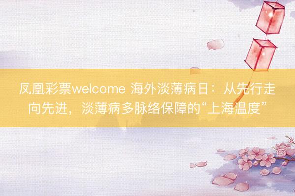 凤凰彩票welcome 海外淡薄病日：从先行走向先进，淡薄病多脉络保障的“上海温度”