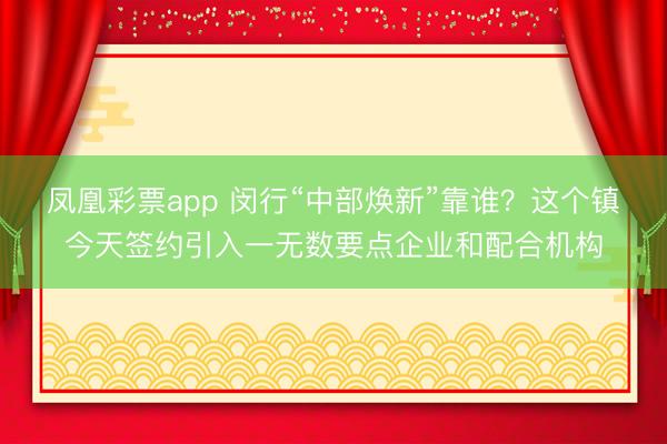 凤凰彩票app 闵行“中部焕新”靠谁？这个镇今天签约引入一无数要点企业和配合机构