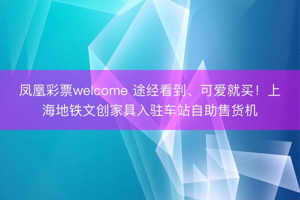 凤凰彩票welcome 途经看到、可爱就买！上海地铁文创家具入驻车站自助售货机