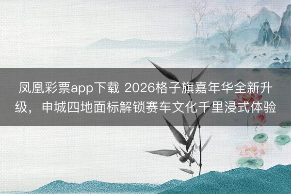 凤凰彩票app下载 2026格子旗嘉年华全新升级，申城四地面标解锁赛车文化千里浸式体验