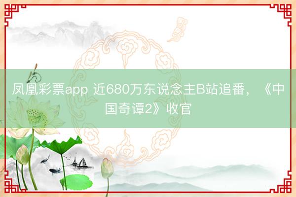 凤凰彩票app 近680万东说念主B站追番，《中国奇谭2》收官
