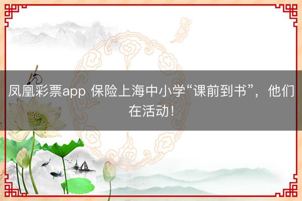 凤凰彩票app 保险上海中小学“课前到书”，他们在活动！