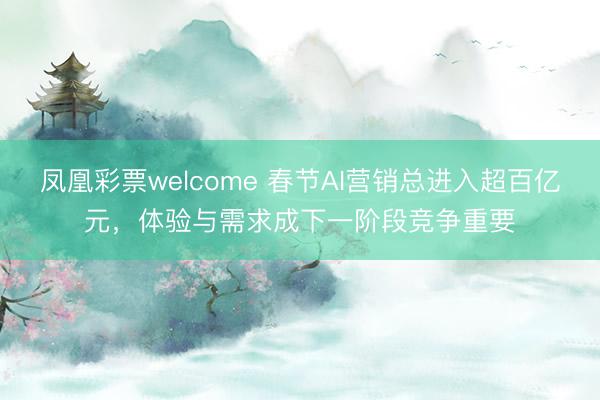 凤凰彩票welcome 春节AI营销总进入超百亿元，体验与需求成下一阶段竞争重要
