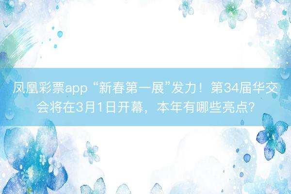 凤凰彩票app “新春第一展”发力！第34届华交会将在3月1日开幕，本年有哪些亮点？
