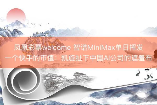 凤凰彩票welcome 智谱MiniMax单日挥发一个快手的市值：凯旋扯下中国AI公司的遮羞布