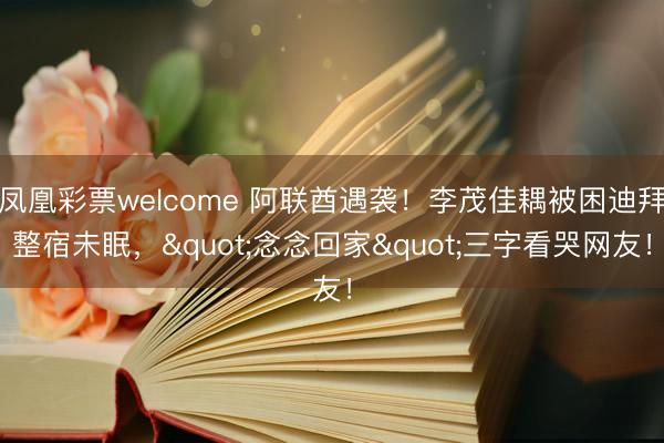 凤凰彩票welcome 阿联酋遇袭!李茂佳耦被困迪拜整宿未眠,"念念回家"三字看哭网友!
