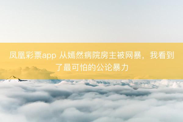 凤凰彩票app 从嫣然病院房主被网暴,我看到了最可怕的公论暴力