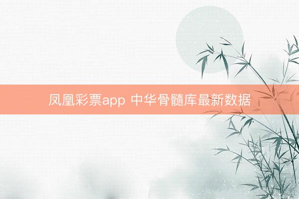 凤凰彩票app 中华骨髓库最新数据