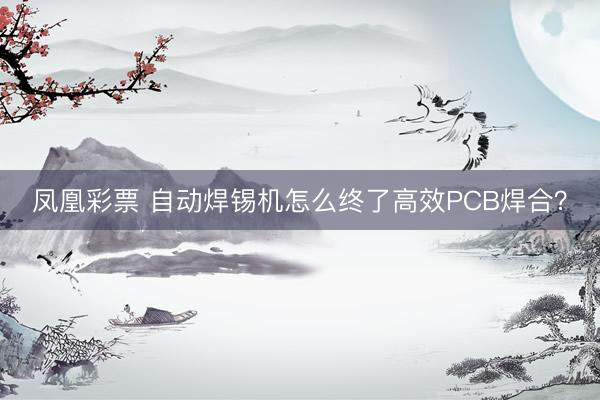 凤凰彩票 自动焊锡机怎么终了高效PCB焊合？