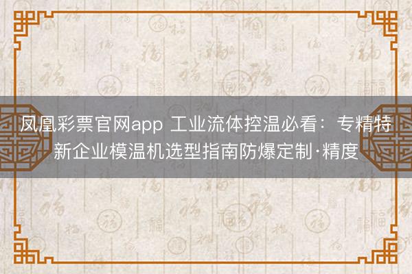 凤凰彩票官网app 工业流体控温必看：专精特新企业模温机选型指南防爆定制·精度