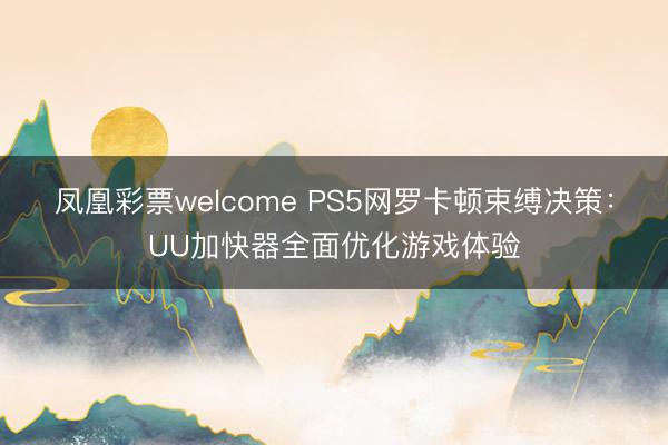 凤凰彩票welcome PS5网罗卡顿束缚决策：UU加快器全面优化游戏体验