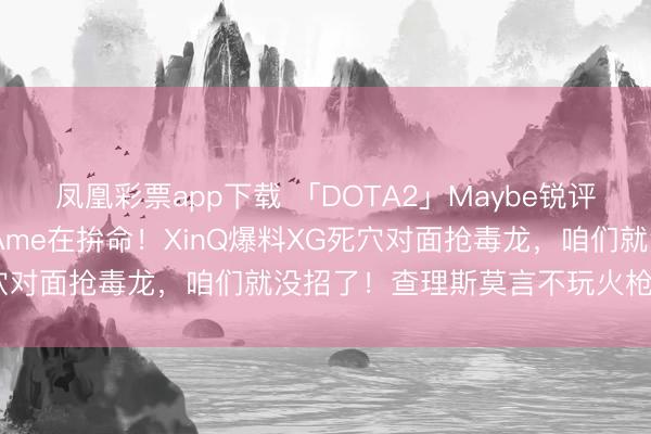 凤凰彩票app下载 「DOTA2」Maybe锐评XG三把对线全劣，惟一Ame在拚命！XinQ爆料XG死穴对面抢毒龙，咱们就没招了！查理斯莫言不玩火枪打毒龙