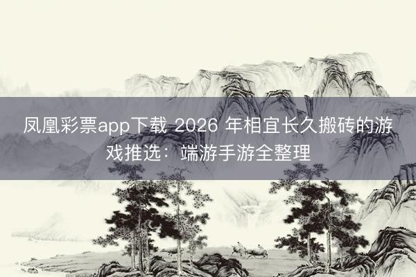 凤凰彩票app下载 2026 年相宜长久搬砖的游戏推选：端游手游全整理