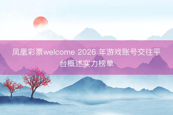 凤凰彩票welcome 2026 年游戏账号交往平台概述实力榜单