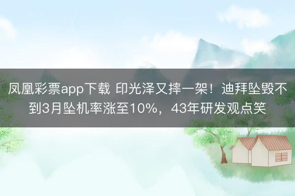 凤凰彩票app下载 印光泽又摔一架！迪拜坠毁不到3月坠机率涨至10%，43年研发观点笑