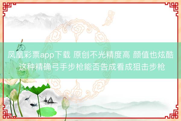 凤凰彩票app下载 原创不光精度高 颜值也炫酷 这种精确弓手步枪能否告成看成狙击步枪