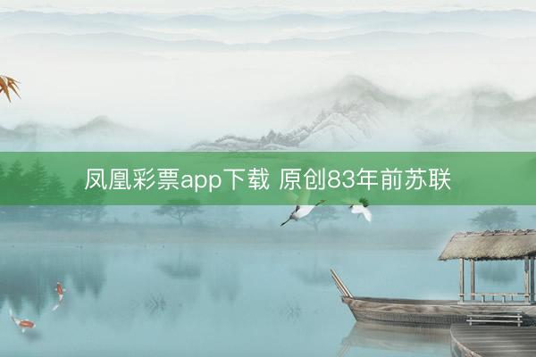 凤凰彩票app下载 原创83年前苏联
