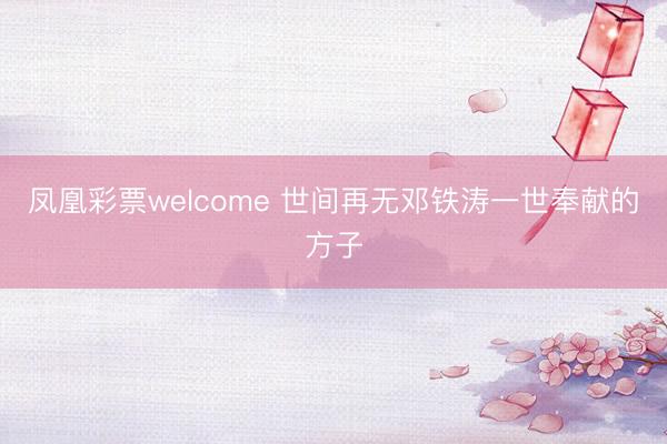 凤凰彩票welcome 世间再无邓铁涛一世奉献的方子