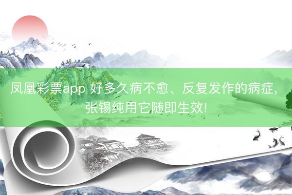 凤凰彩票app 好多久病不愈、反复发作的病症， 张锡纯用它随即生效!