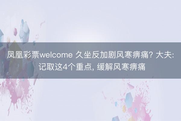 凤凰彩票welcome 久坐反加剧风寒痹痛? 大夫: 记取这4个重点, 缓解风寒痹痛