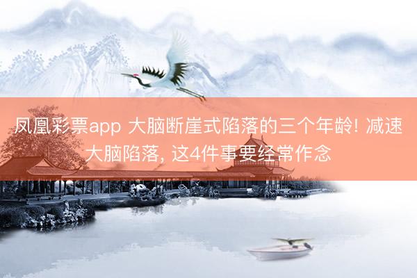 凤凰彩票app 大脑断崖式陷落的三个年龄! 减速大脑陷落， 这4件事要经常作念