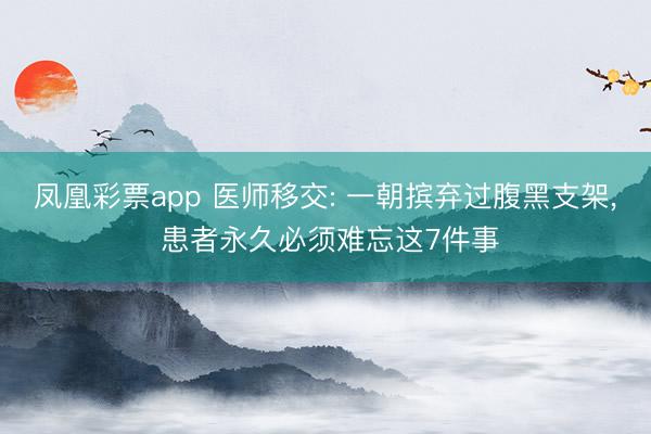 凤凰彩票app 医师移交: 一朝摈弃过腹黑支架, 患者永久必须难忘这7件事