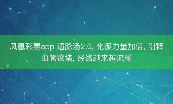 凤凰彩票app 通脉汤2.0， 化瘀力量加倍， 剖释血管瘀堵， 经络越来越流畅