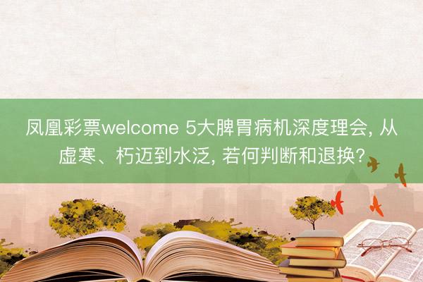 凤凰彩票welcome 5大脾胃病机深度理会， 从虚寒、朽迈到水泛， 若何判断和退换?